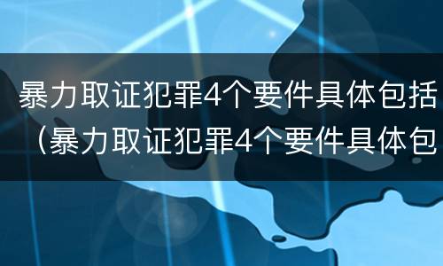 暴力取证犯罪4个要件具体包括（暴力取证犯罪4个要件具体包括）