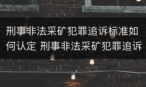 刑事非法采矿犯罪追诉标准如何认定 刑事非法采矿犯罪追诉标准如何认定的