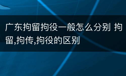 广东拘留拘役一般怎么分别 拘留,拘传,拘役的区别
