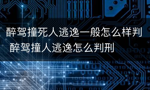醉驾撞死人逃逸一般怎么样判 醉驾撞人逃逸怎么判刑