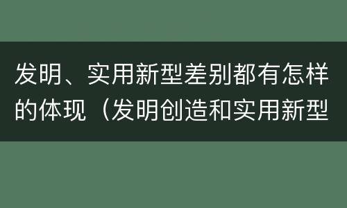 发明、实用新型差别都有怎样的体现（发明创造和实用新型的区别）