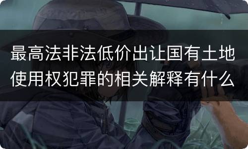 最高法非法低价出让国有土地使用权犯罪的相关解释有什么主要规定