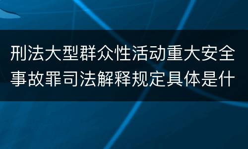 刑法大型群众性活动重大安全事故罪司法解释规定具体是什么主要内容
