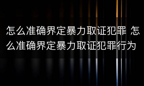 怎么准确界定暴力取证犯罪 怎么准确界定暴力取证犯罪行为