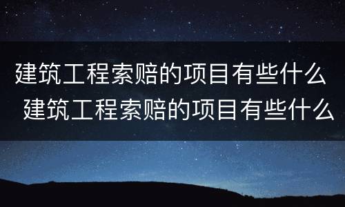 建筑工程索赔的项目有些什么 建筑工程索赔的项目有些什么内容