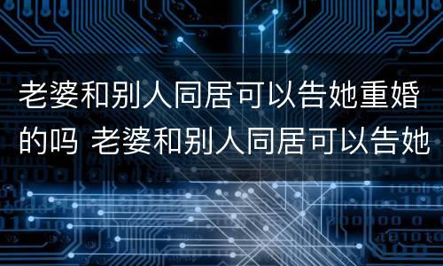 老婆和别人同居可以告她重婚的吗 老婆和别人同居可以告她重婚的吗怎么办