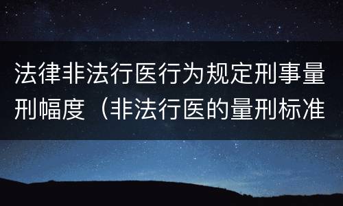 法律非法行医行为规定刑事量刑幅度（非法行医的量刑标准）