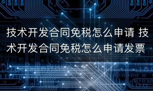 技术开发合同免税怎么申请 技术开发合同免税怎么申请发票