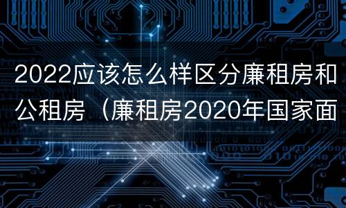 2022应该怎么样区分廉租房和公租房（廉租房2020年国家面积标准）