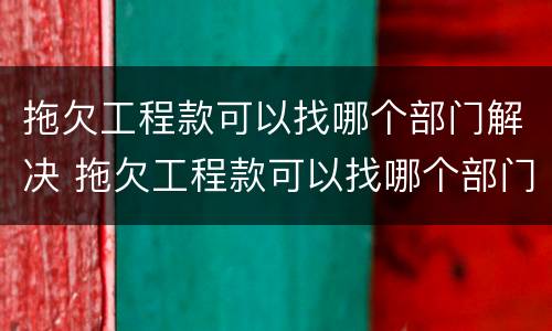 拖欠工程款可以找哪个部门解决 拖欠工程款可以找哪个部门解决问题