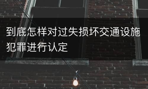 到底怎样对过失损坏交通设施犯罪进行认定