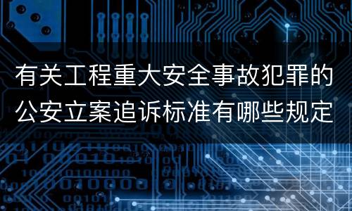 有关工程重大安全事故犯罪的公安立案追诉标准有哪些规定
