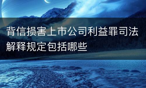 背信损害上市公司利益罪司法解释规定包括哪些