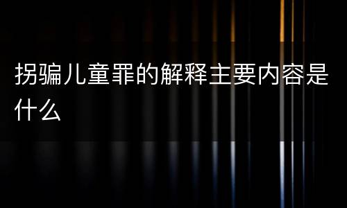 拐骗儿童罪的解释主要内容是什么