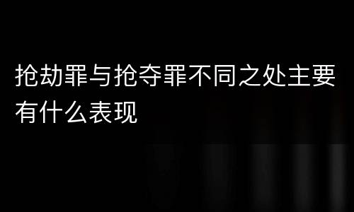 抢劫罪与抢夺罪不同之处主要有什么表现
