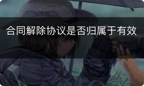 合同解除协议是否归属于有效