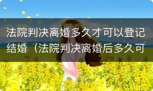 法院判决离婚多久才可以登记结婚（法院判决离婚后多久可以结婚）