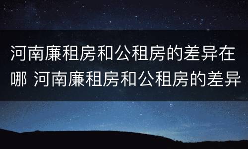 河南廉租房和公租房的差异在哪 河南廉租房和公租房的差异在哪里