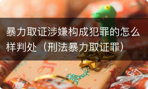 暴力取证涉嫌构成犯罪的怎么样判处（刑法暴力取证罪）