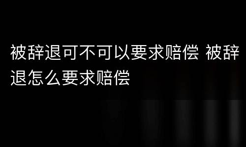 被辞退可不可以要求赔偿 被辞退怎么要求赔偿