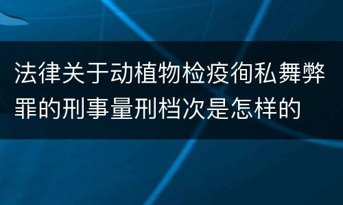 法律关于动植物检疫徇私舞弊罪的刑事量刑档次是怎样的