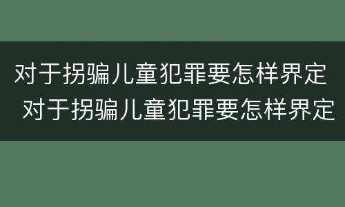 对于拐骗儿童犯罪要怎样界定 对于拐骗儿童犯罪要怎样界定呢