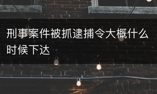 刑事案件被抓逮捕令大概什么时候下达