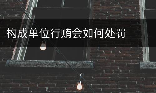 构成单位行贿会如何处罚