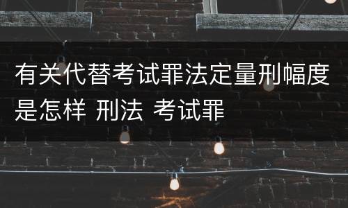 有关代替考试罪法定量刑幅度是怎样 刑法 考试罪