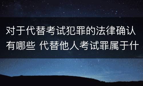 对于代替考试犯罪的法律确认有哪些 代替他人考试罪属于什么类犯罪