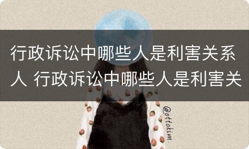 行政诉讼中哪些人是利害关系人 行政诉讼中哪些人是利害关系人的