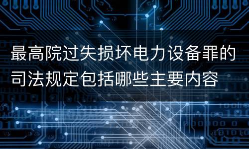 最高院过失损坏电力设备罪的司法规定包括哪些主要内容