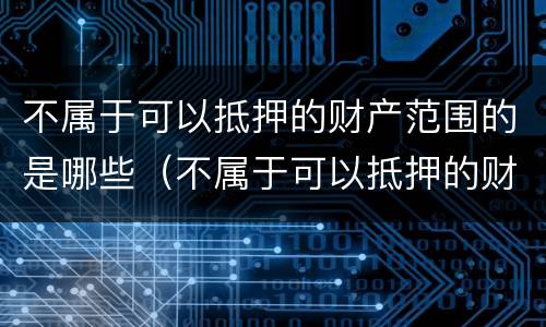 不属于可以抵押的财产范围的是哪些（不属于可以抵押的财产范围的是哪些债权）