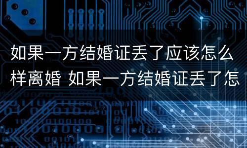 如果一方结婚证丢了应该怎么样离婚 如果一方结婚证丢了怎么办理离婚