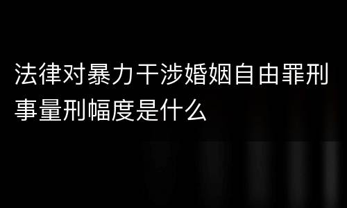 法律对暴力干涉婚姻自由罪刑事量刑幅度是什么