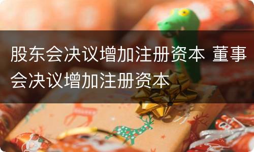 股东会决议增加注册资本 董事会决议增加注册资本