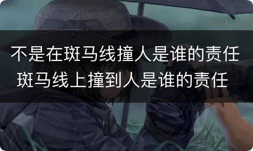 不是在斑马线撞人是谁的责任 斑马线上撞到人是谁的责任