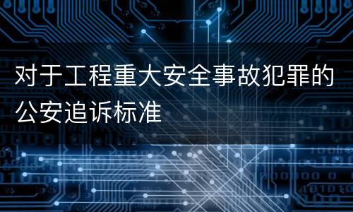 对于工程重大安全事故犯罪的公安追诉标准