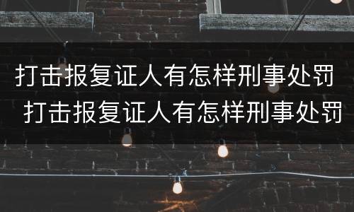打击报复证人有怎样刑事处罚 打击报复证人有怎样刑事处罚的