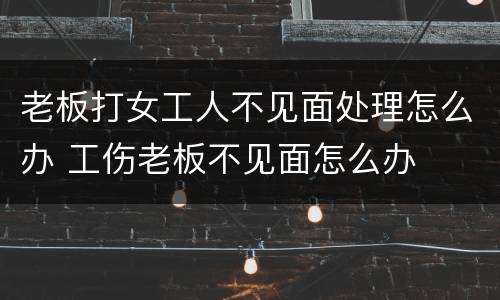 老板打女工人不见面处理怎么办 工伤老板不见面怎么办