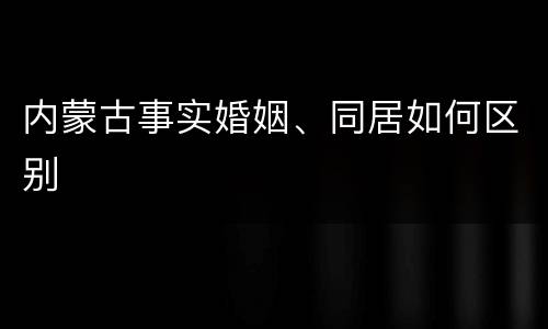 内蒙古事实婚姻、同居如何区别