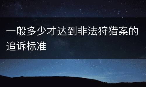 一般多少才达到非法狩猎案的追诉标准