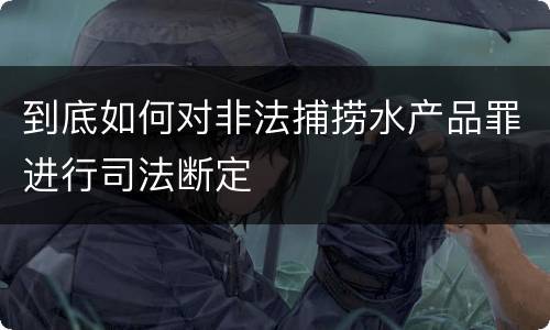 到底如何对非法捕捞水产品罪进行司法断定