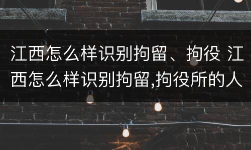 江西怎么样识别拘留、拘役 江西怎么样识别拘留,拘役所的人