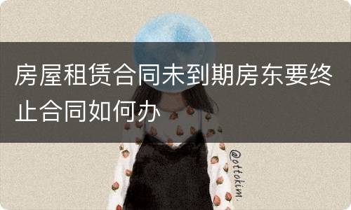 房屋租赁合同未到期房东要终止合同如何办