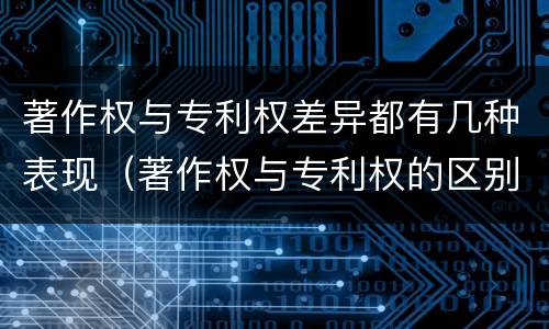 著作权与专利权差异都有几种表现（著作权与专利权的区别和联系）