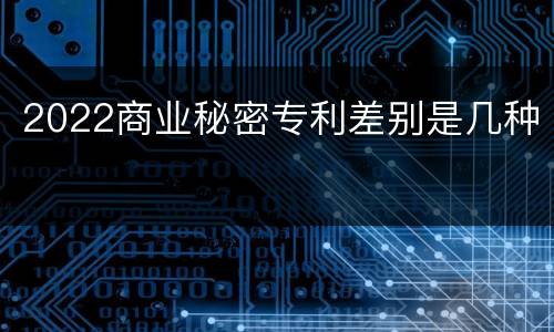 2022商业秘密专利差别是几种