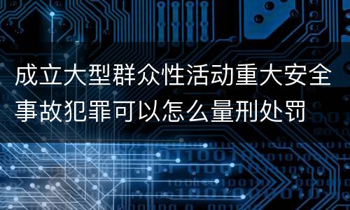成立大型群众性活动重大安全事故犯罪可以怎么量刑处罚