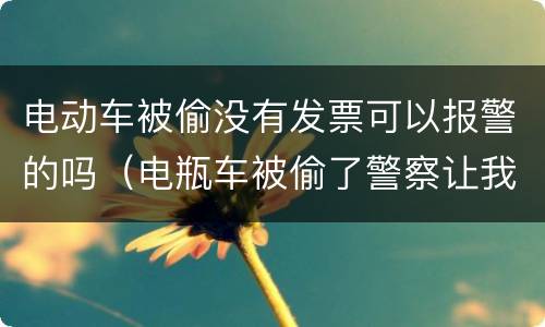 电动车被偷没有发票可以报警的吗（电瓶车被偷了警察让我出发票）