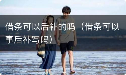 借条可以后补的吗（借条可以事后补写吗）